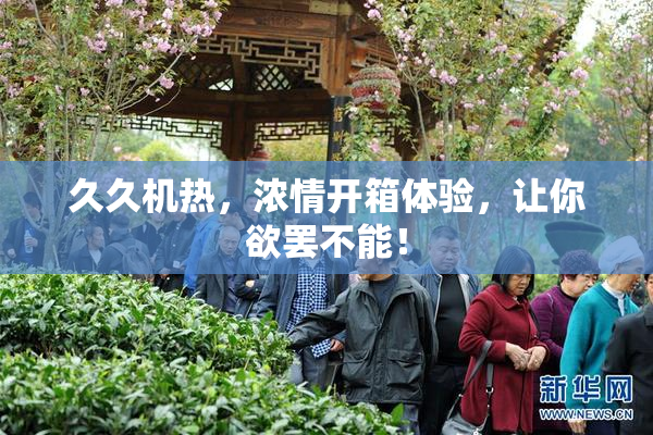 久久机热，浓情开箱体验，让你欲罢不能！