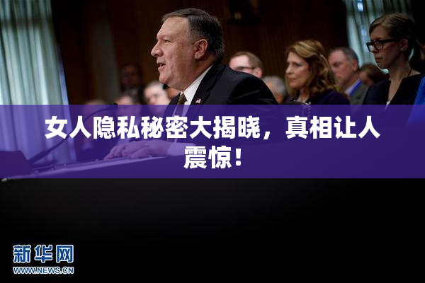 女人隐私秘密大揭晓，真相让人震惊！