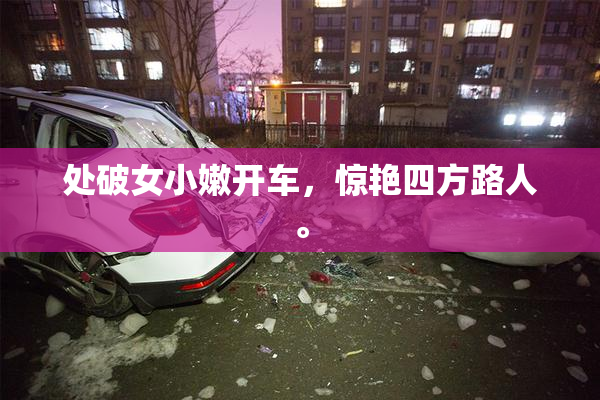 处破女小嫩开车，惊艳四方路人。