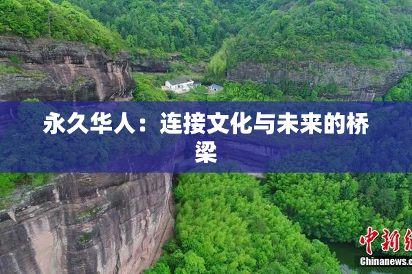 永久华人：连接文化与未来的桥梁