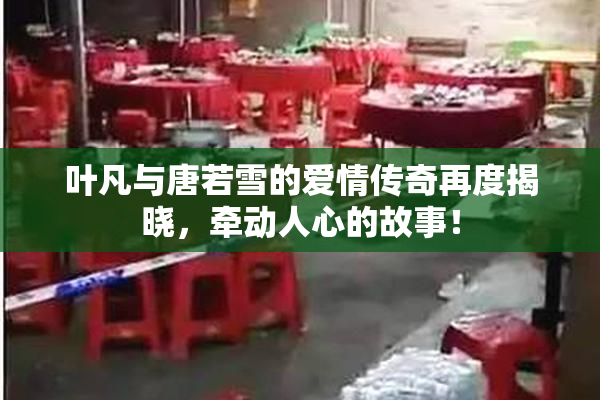 叶凡与唐若雪的爱情传奇再度揭晓，牵动人心的故事！