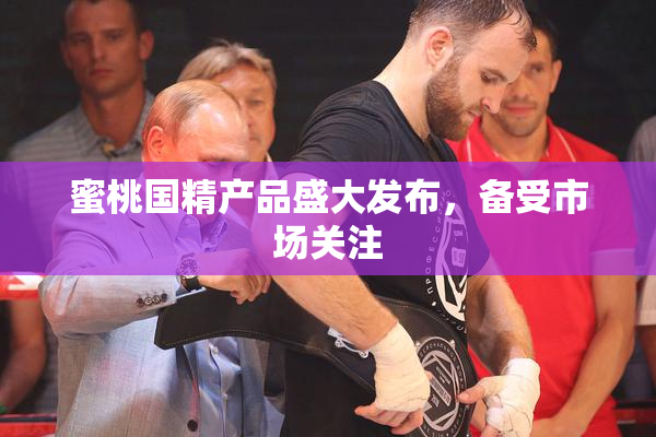 蜜桃国精产品盛大发布，备受市场关注