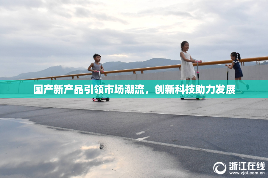 国产新产品引领市场潮流，创新科技助力发展