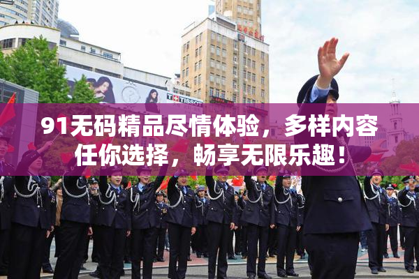91无码精品尽情体验，多样内容任你选择，畅享无限乐趣！