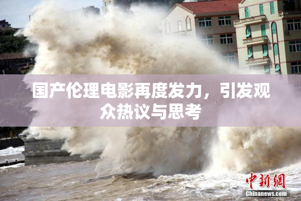 国产伦理电影再度发力，引发观众热议与思考