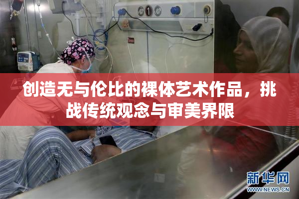 创造无与伦比的裸体艺术作品，挑战传统观念与审美界限