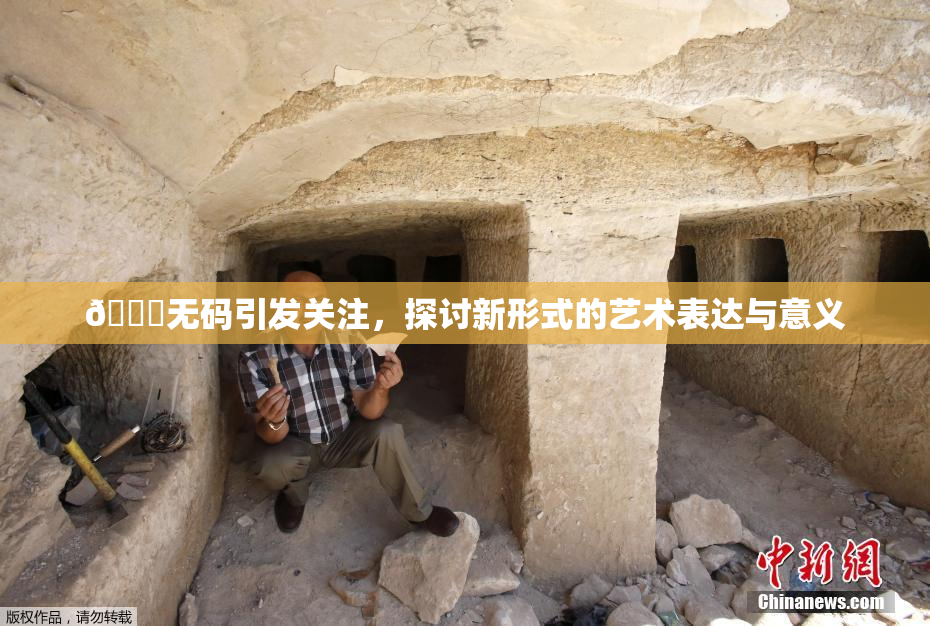 🔞无码引发关注，探讨新形式的艺术表达与意义