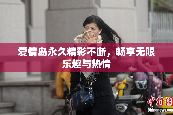 爱情岛永久精彩不断，畅享无限乐趣与热情