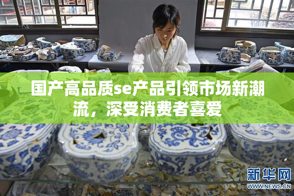国产高品质se产品引领市场新潮流，深受消费者喜爱