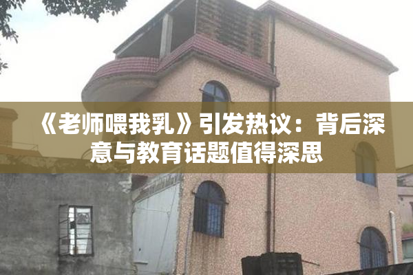 《老师喂我乳》引发热议：背后深意与教育话题值得深思