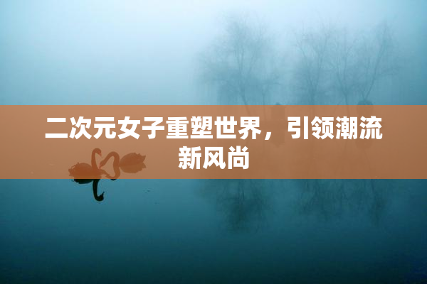 二次元女子重塑世界，引领潮流新风尚