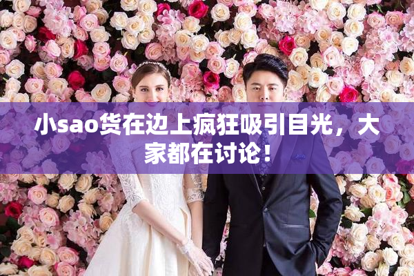 小sao货在边上疯狂吸引目光，大家都在讨论！