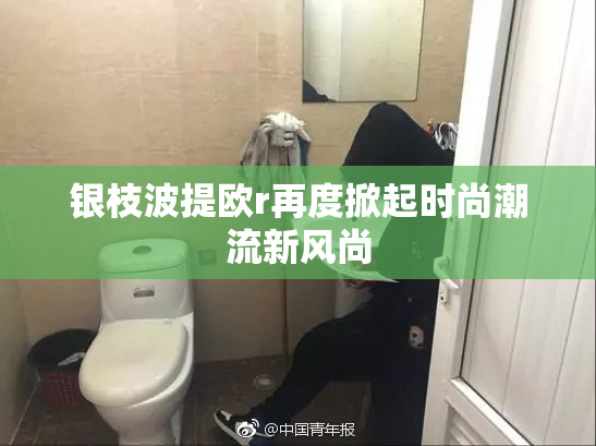 银枝波提欧r再度掀起时尚潮流新风尚