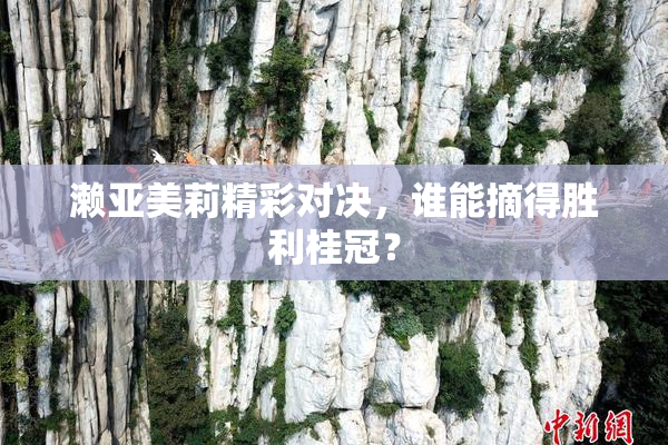 濑亚美莉精彩对决，谁能摘得胜利桂冠？
