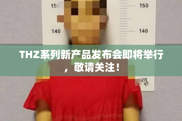 THZ系列新产品发布会即将举行，敬请关注！