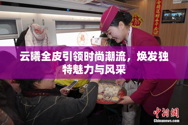 云曦全皮引领时尚潮流，焕发独特魅力与风采