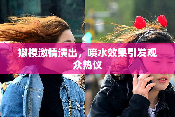 嫩模激情演出，喷水效果引发观众热议