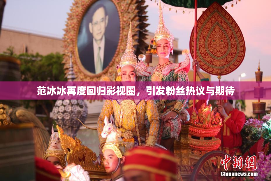 范冰冰再度回归影视圈，引发粉丝热议与期待