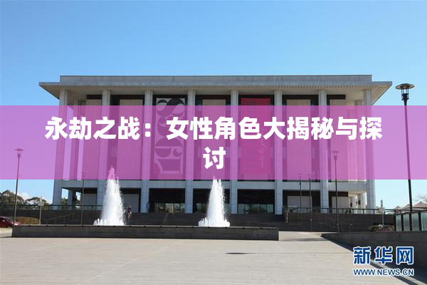 永劫之战：女性角色大揭秘与探讨
