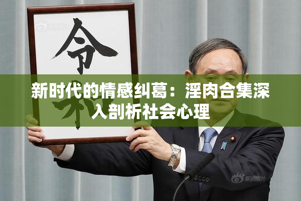 新时代的情感纠葛：淫肉合集深入剖析社会心理