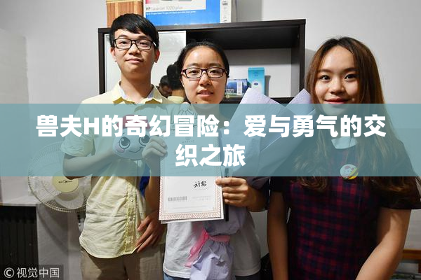 兽夫H的奇幻冒险：爱与勇气的交织之旅