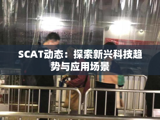 SCAT动态：探索新兴科技趋势与应用场景