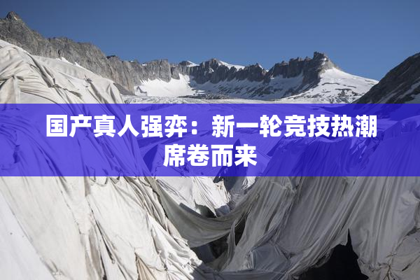 国产真人强弈：新一轮竞技热潮席卷而来