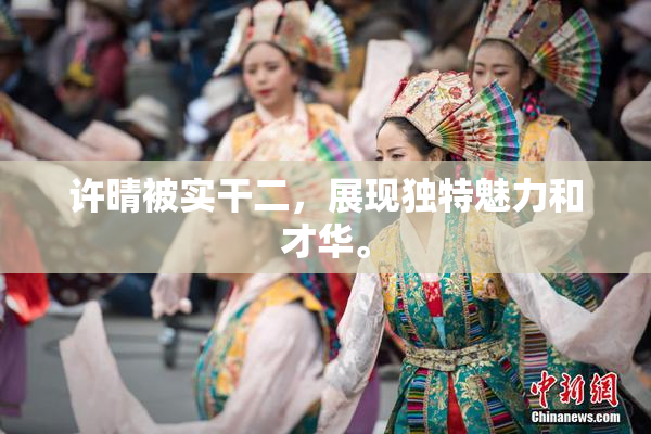 许晴被实干二，展现独特魅力和才华。