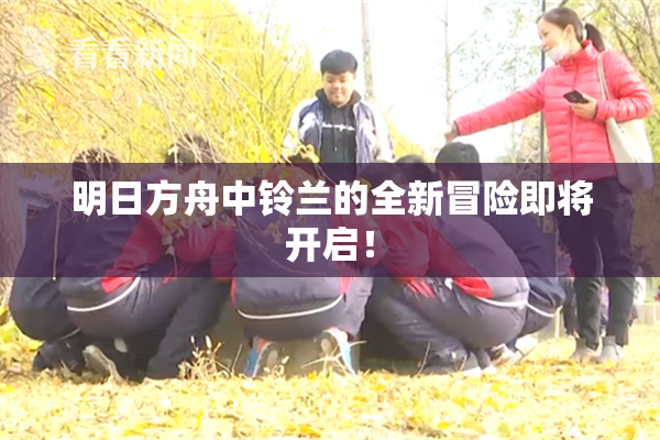 明日方舟中铃兰的全新冒险即将开启！