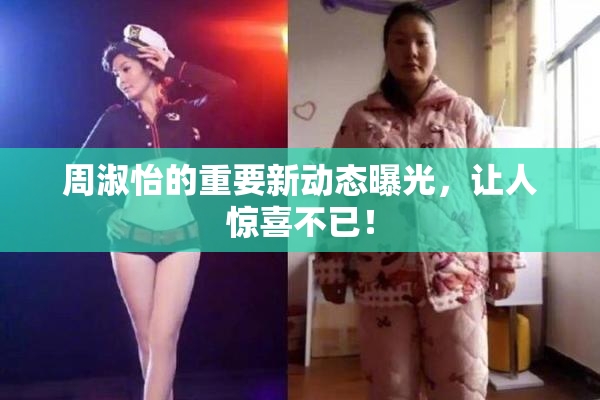 周淑怡的重要新动态曝光，让人惊喜不已！