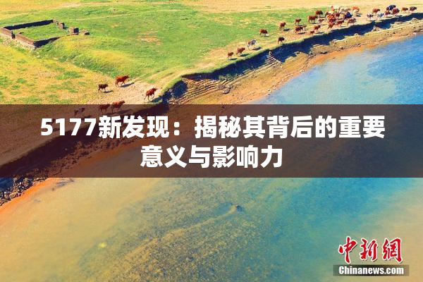 5177新发现：揭秘其背后的重要意义与影响力