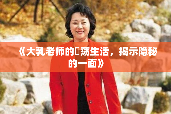 《大乳老师的婬荡生活，揭示隐秘的一面》