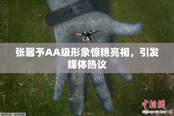 张馨予AA级形象惊艳亮相，引发媒体热议