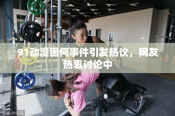 91动漫因何事件引发热议，网友热衷讨论中