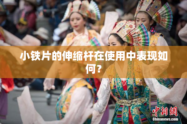 小铁片的伸缩杆在使用中表现如何？