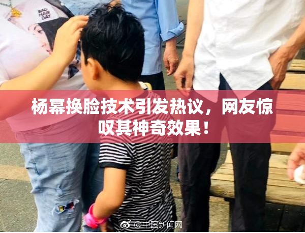 杨幂换脸技术引发热议，网友惊叹其神奇效果！