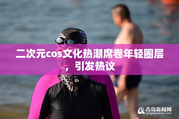 二次元cos文化热潮席卷年轻圈层，引发热议