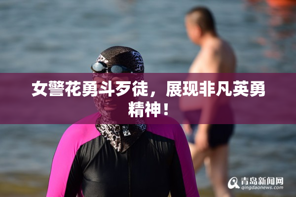 女警花勇斗歹徒，展现非凡英勇精神！