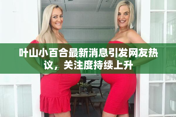 叶山小百合最新消息引发网友热议，关注度持续上升