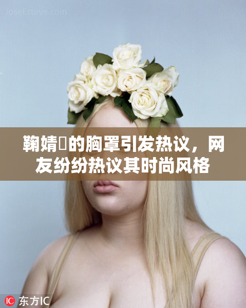 鞠婧祎的胸罩引发热议，网友纷纷热议其时尚风格
