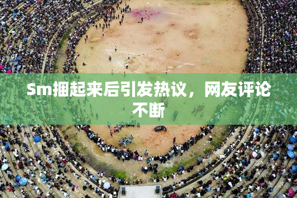 Sm捆起来后引发热议，网友评论不断