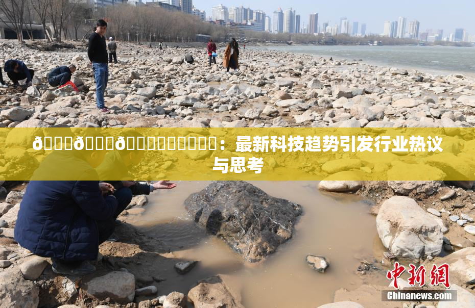 🍆🍑🔞❌‌❌‌❌‌：最新科技趋势引发行业热议与思考