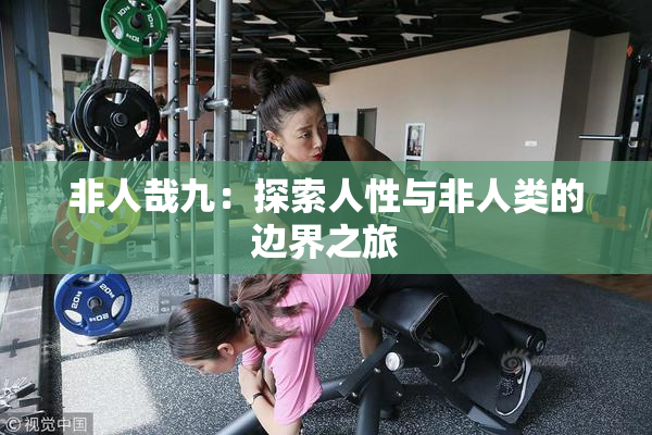 非人哉九：探索人性与非人类的边界之旅