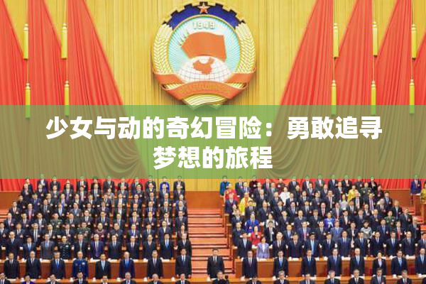 少女与动的奇幻冒险：勇敢追寻梦想的旅程