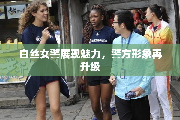 白丝女警展现魅力，警方形象再升级