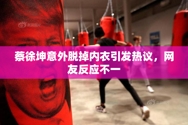 蔡徐坤意外脱掉内衣引发热议，网友反应不一