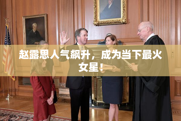 赵露思人气飙升，成为当下最火女星！