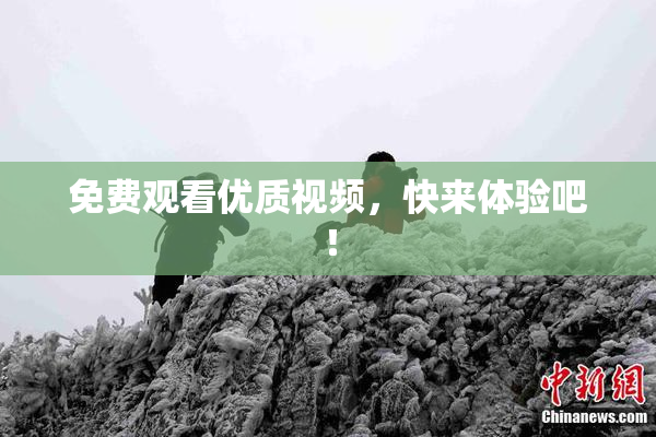 免费观看优质视频，快来体验吧！