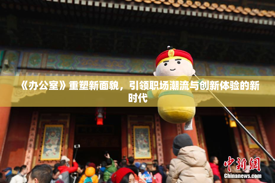 《办公室》重塑新面貌，引领职场潮流与创新体验的新时代