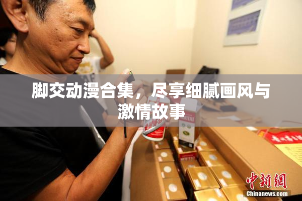 脚交动漫合集，尽享细腻画风与激情故事
